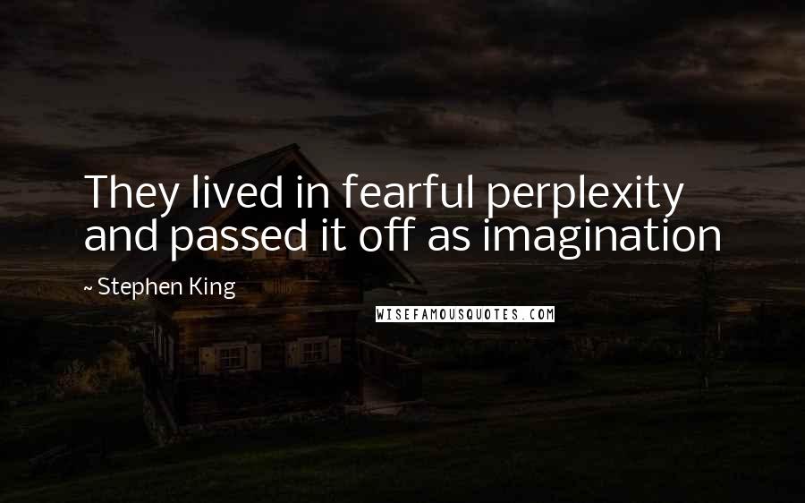 Stephen King Quotes: They lived in fearful perplexity and passed it off as imagination