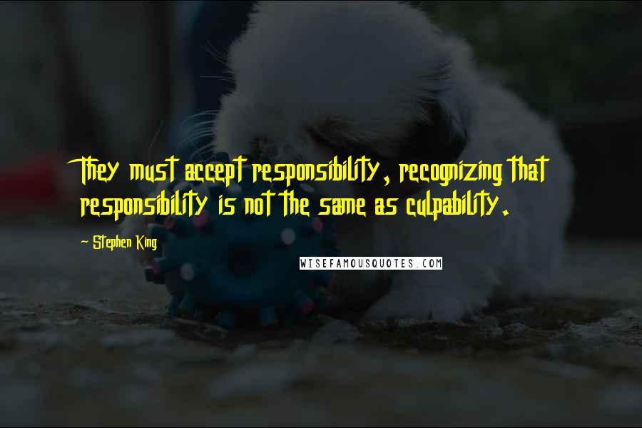 Stephen King Quotes: They must accept responsibility, recognizing that responsibility is not the same as culpability.