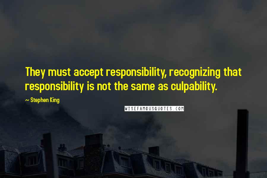 Stephen King Quotes: They must accept responsibility, recognizing that responsibility is not the same as culpability.