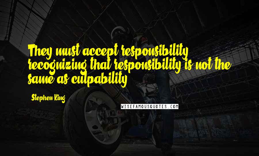 Stephen King Quotes: They must accept responsibility, recognizing that responsibility is not the same as culpability.