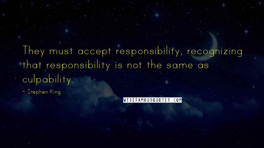 Stephen King Quotes: They must accept responsibility, recognizing that responsibility is not the same as culpability.