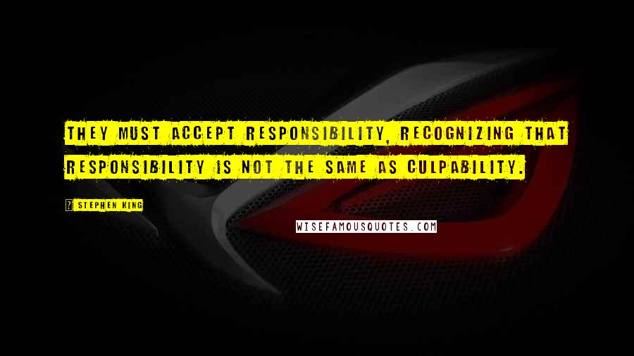 Stephen King Quotes: They must accept responsibility, recognizing that responsibility is not the same as culpability.