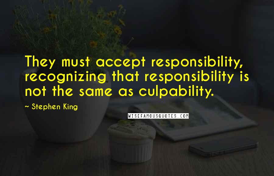 Stephen King Quotes: They must accept responsibility, recognizing that responsibility is not the same as culpability.