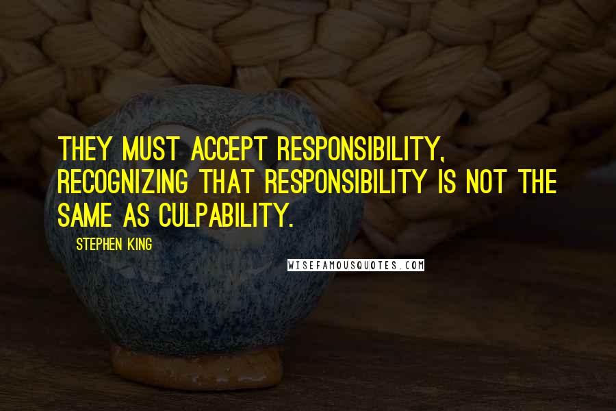 Stephen King Quotes: They must accept responsibility, recognizing that responsibility is not the same as culpability.