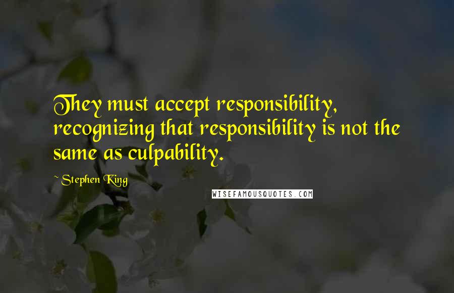 Stephen King Quotes: They must accept responsibility, recognizing that responsibility is not the same as culpability.