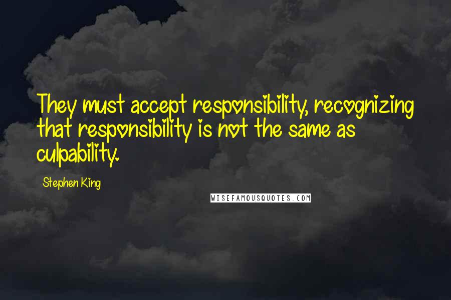 Stephen King Quotes: They must accept responsibility, recognizing that responsibility is not the same as culpability.
