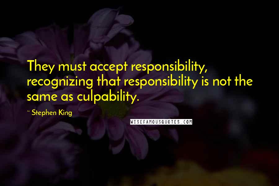 Stephen King Quotes: They must accept responsibility, recognizing that responsibility is not the same as culpability.