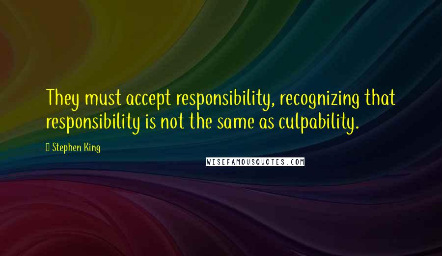 Stephen King Quotes: They must accept responsibility, recognizing that responsibility is not the same as culpability.