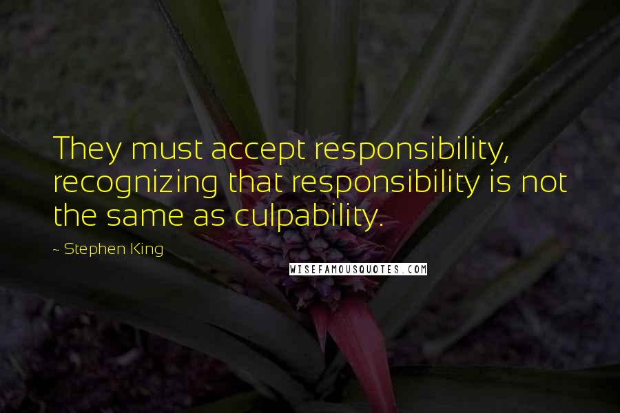 Stephen King Quotes: They must accept responsibility, recognizing that responsibility is not the same as culpability.