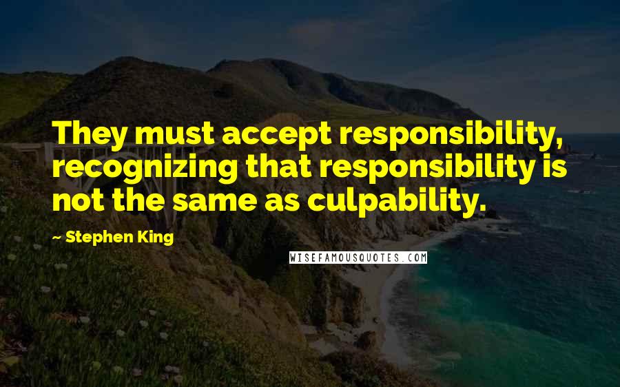 Stephen King Quotes: They must accept responsibility, recognizing that responsibility is not the same as culpability.