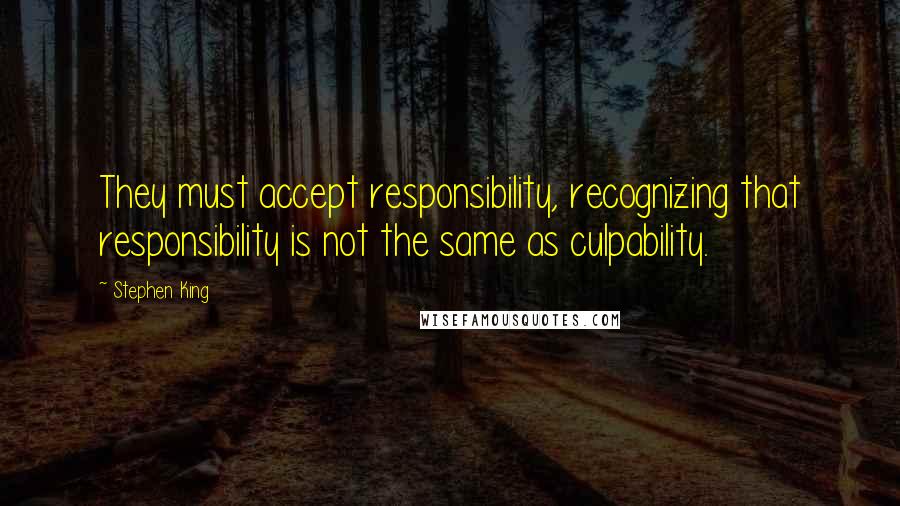 Stephen King Quotes: They must accept responsibility, recognizing that responsibility is not the same as culpability.