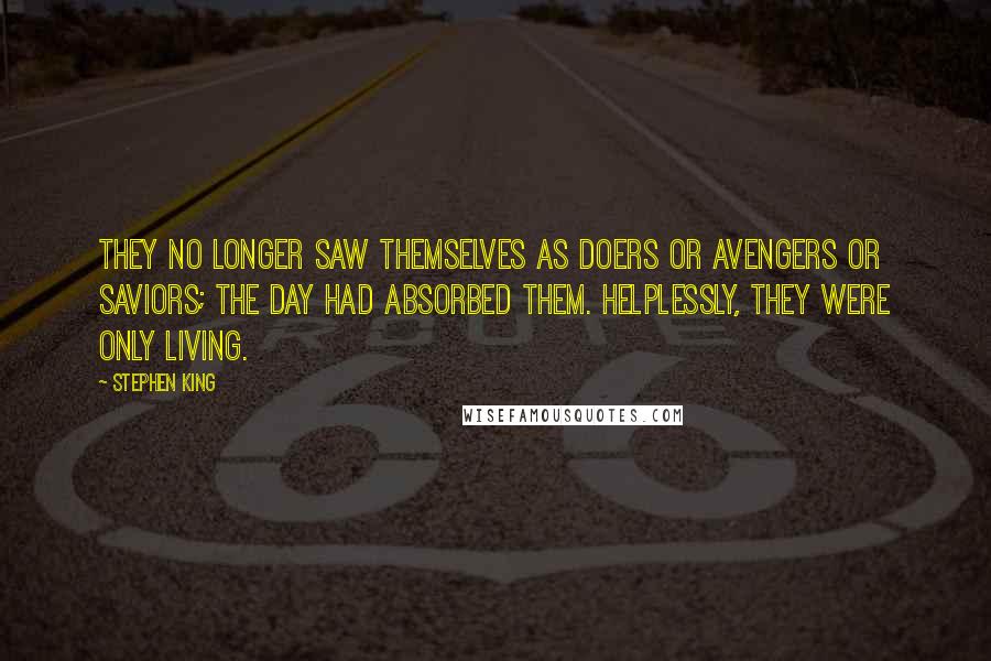 Stephen King Quotes: They no longer saw themselves as doers or avengers or saviors; the day had absorbed them. Helplessly, they were only living.