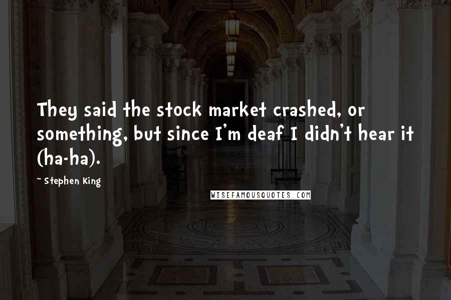 Stephen King Quotes: They said the stock market crashed, or something, but since I'm deaf I didn't hear it (ha-ha).