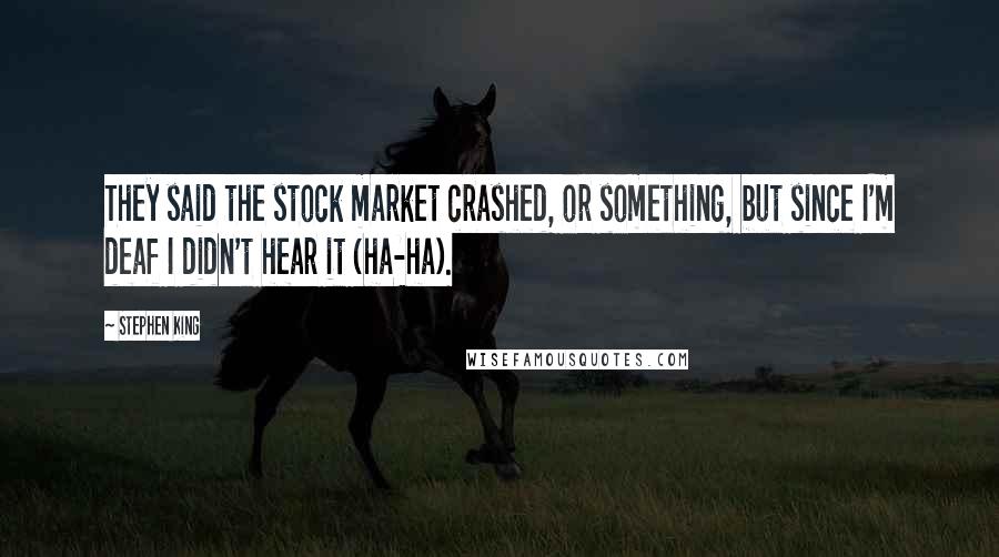 Stephen King Quotes: They said the stock market crashed, or something, but since I'm deaf I didn't hear it (ha-ha).