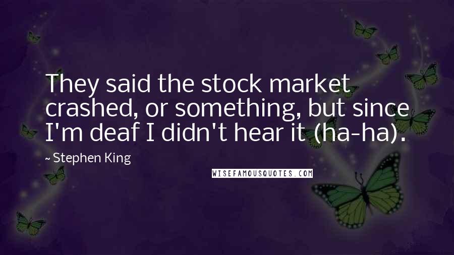 Stephen King Quotes: They said the stock market crashed, or something, but since I'm deaf I didn't hear it (ha-ha).