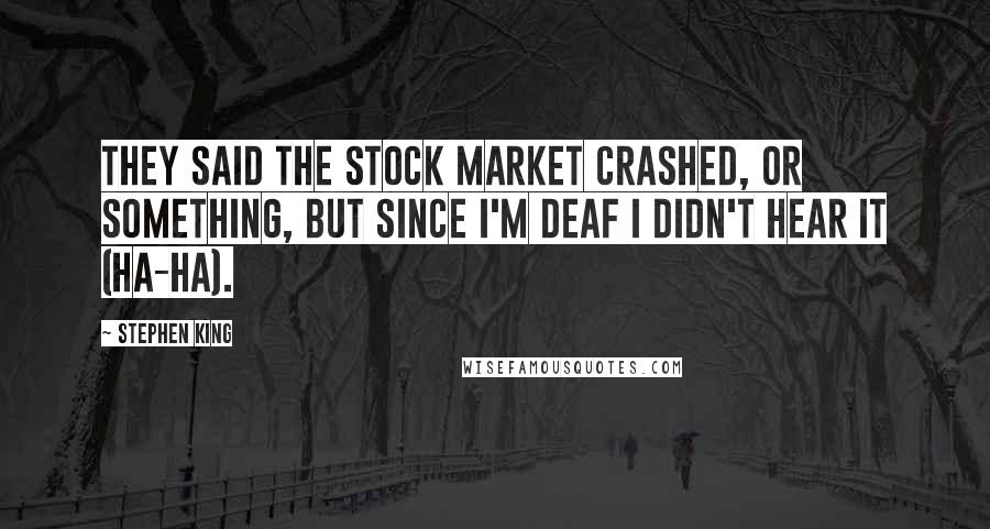 Stephen King Quotes: They said the stock market crashed, or something, but since I'm deaf I didn't hear it (ha-ha).