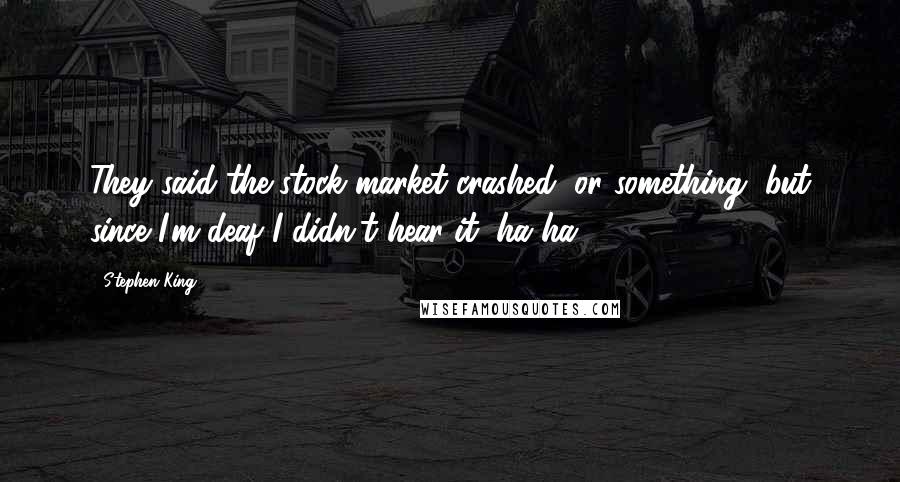 Stephen King Quotes: They said the stock market crashed, or something, but since I'm deaf I didn't hear it (ha-ha).