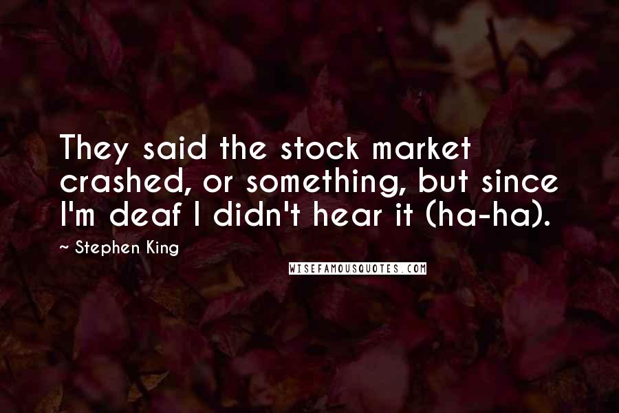 Stephen King Quotes: They said the stock market crashed, or something, but since I'm deaf I didn't hear it (ha-ha).