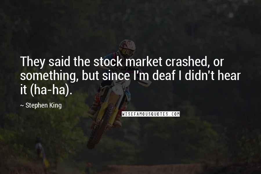 Stephen King Quotes: They said the stock market crashed, or something, but since I'm deaf I didn't hear it (ha-ha).