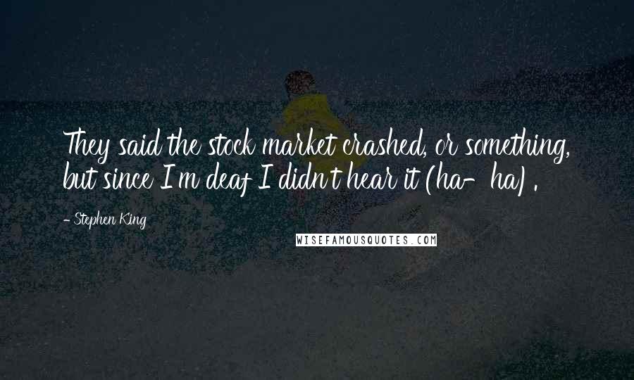 Stephen King Quotes: They said the stock market crashed, or something, but since I'm deaf I didn't hear it (ha-ha).