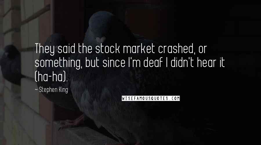 Stephen King Quotes: They said the stock market crashed, or something, but since I'm deaf I didn't hear it (ha-ha).