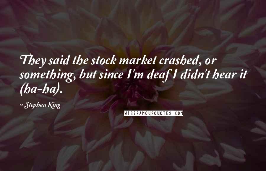 Stephen King Quotes: They said the stock market crashed, or something, but since I'm deaf I didn't hear it (ha-ha).