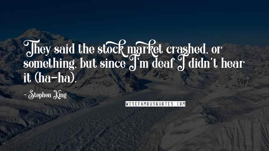 Stephen King Quotes: They said the stock market crashed, or something, but since I'm deaf I didn't hear it (ha-ha).