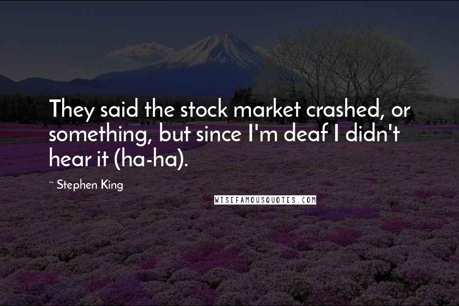 Stephen King Quotes: They said the stock market crashed, or something, but since I'm deaf I didn't hear it (ha-ha).