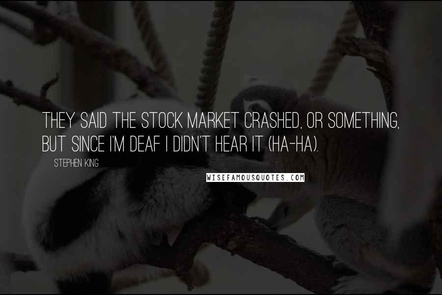 Stephen King Quotes: They said the stock market crashed, or something, but since I'm deaf I didn't hear it (ha-ha).