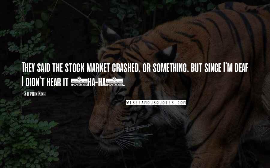 Stephen King Quotes: They said the stock market crashed, or something, but since I'm deaf I didn't hear it (ha-ha).