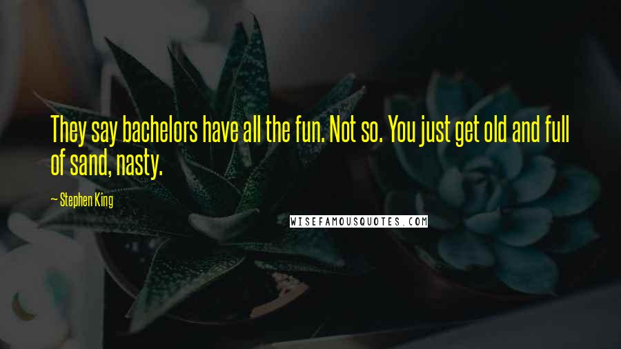 Stephen King Quotes: They say bachelors have all the fun. Not so. You just get old and full of sand, nasty.