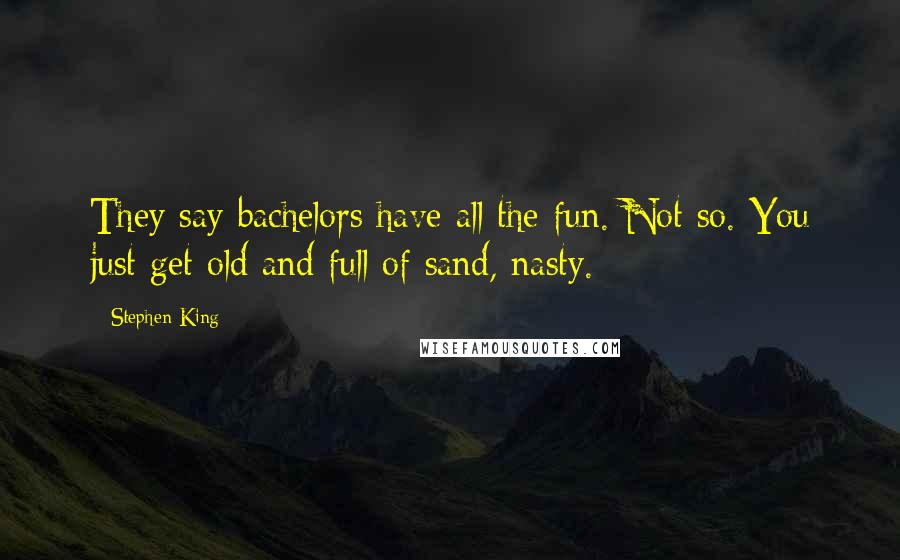 Stephen King Quotes: They say bachelors have all the fun. Not so. You just get old and full of sand, nasty.