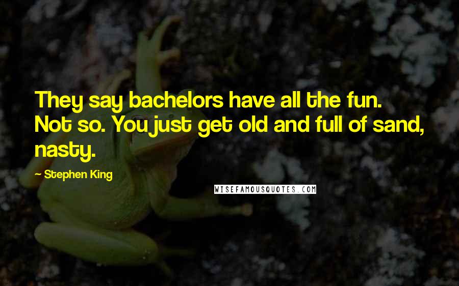 Stephen King Quotes: They say bachelors have all the fun. Not so. You just get old and full of sand, nasty.