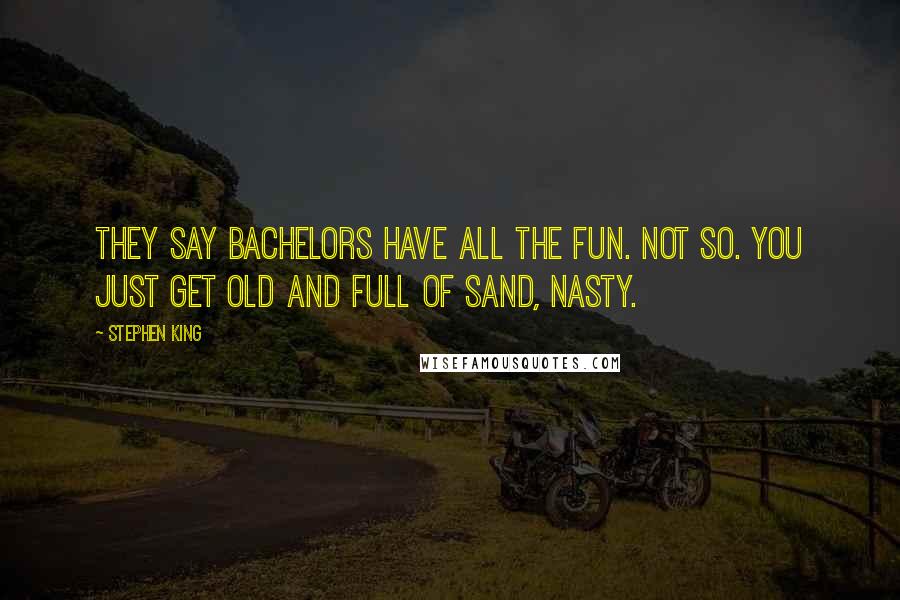 Stephen King Quotes: They say bachelors have all the fun. Not so. You just get old and full of sand, nasty.