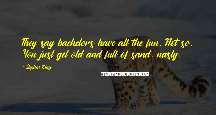 Stephen King Quotes: They say bachelors have all the fun. Not so. You just get old and full of sand, nasty.