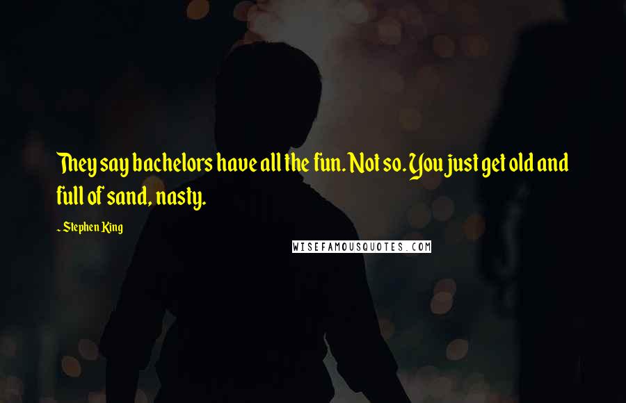 Stephen King Quotes: They say bachelors have all the fun. Not so. You just get old and full of sand, nasty.