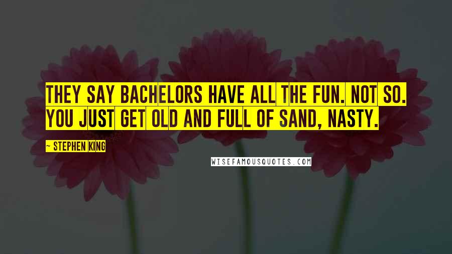 Stephen King Quotes: They say bachelors have all the fun. Not so. You just get old and full of sand, nasty.