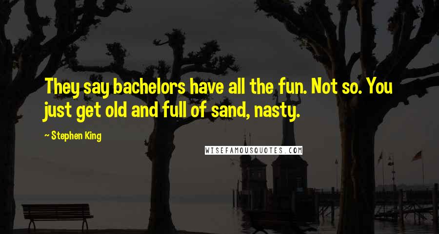 Stephen King Quotes: They say bachelors have all the fun. Not so. You just get old and full of sand, nasty.