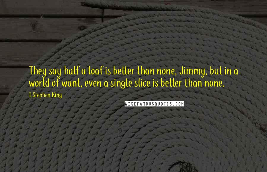 Stephen King Quotes: They say half a loaf is better than none, Jimmy, but in a world of want, even a single slice is better than none.