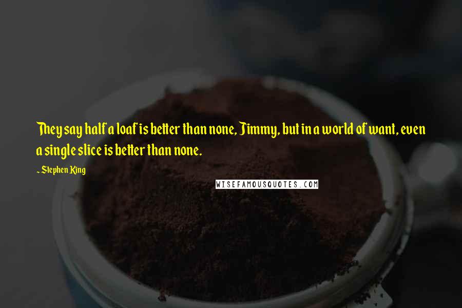 Stephen King Quotes: They say half a loaf is better than none, Jimmy, but in a world of want, even a single slice is better than none.