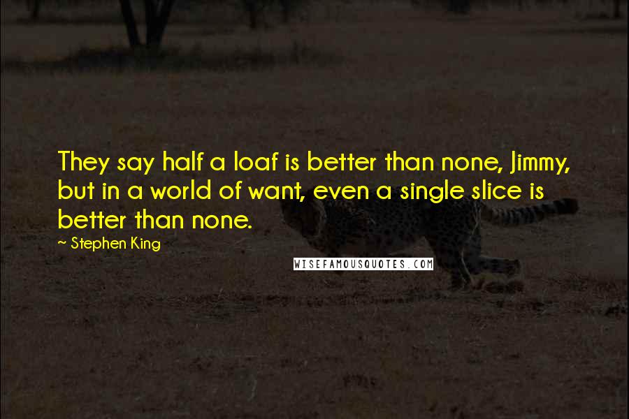 Stephen King Quotes: They say half a loaf is better than none, Jimmy, but in a world of want, even a single slice is better than none.