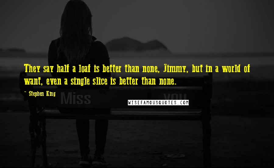 Stephen King Quotes: They say half a loaf is better than none, Jimmy, but in a world of want, even a single slice is better than none.