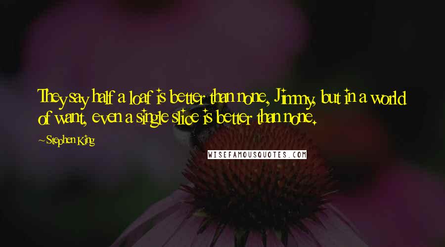 Stephen King Quotes: They say half a loaf is better than none, Jimmy, but in a world of want, even a single slice is better than none.