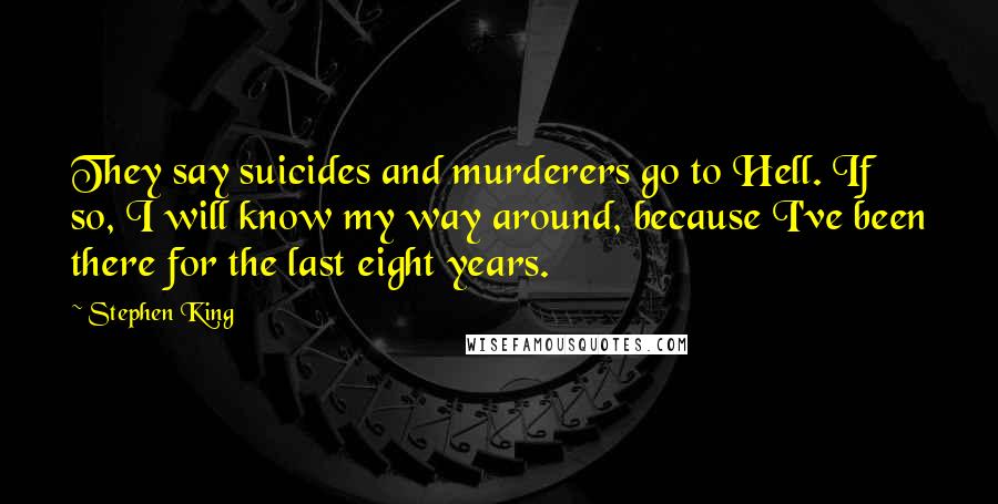 Stephen King Quotes: They say suicides and murderers go to Hell. If so, I will know my way around, because I've been there for the last eight years.