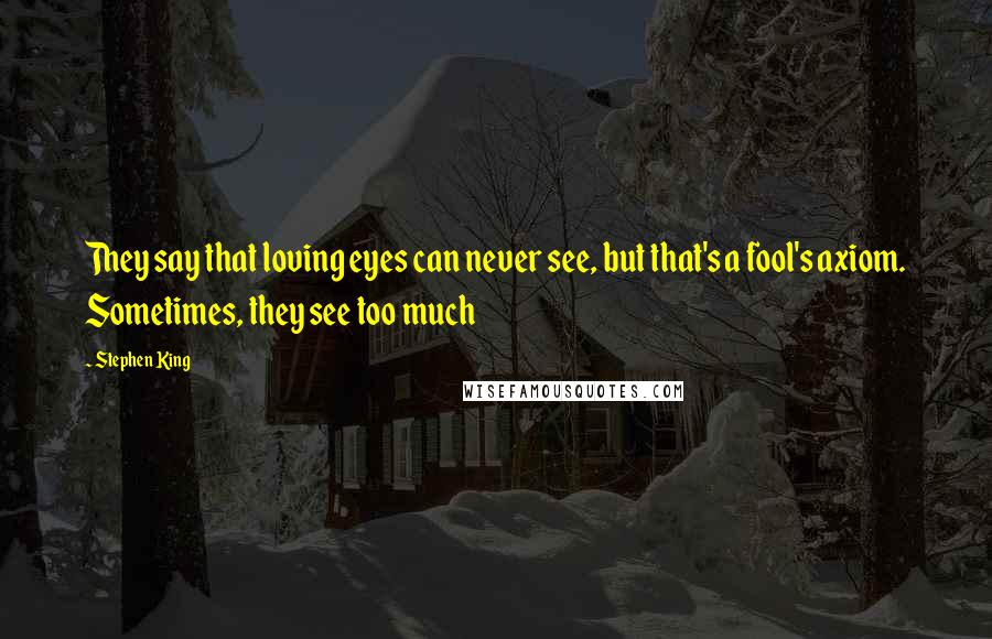 Stephen King Quotes: They say that loving eyes can never see, but that's a fool's axiom. Sometimes, they see too much