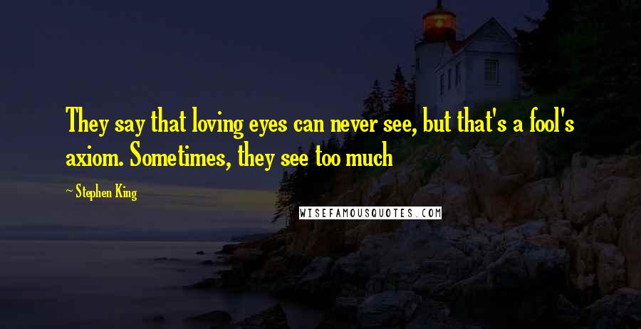 Stephen King Quotes: They say that loving eyes can never see, but that's a fool's axiom. Sometimes, they see too much