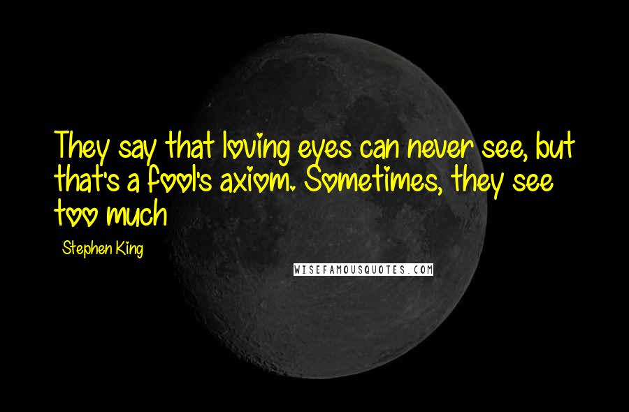 Stephen King Quotes: They say that loving eyes can never see, but that's a fool's axiom. Sometimes, they see too much