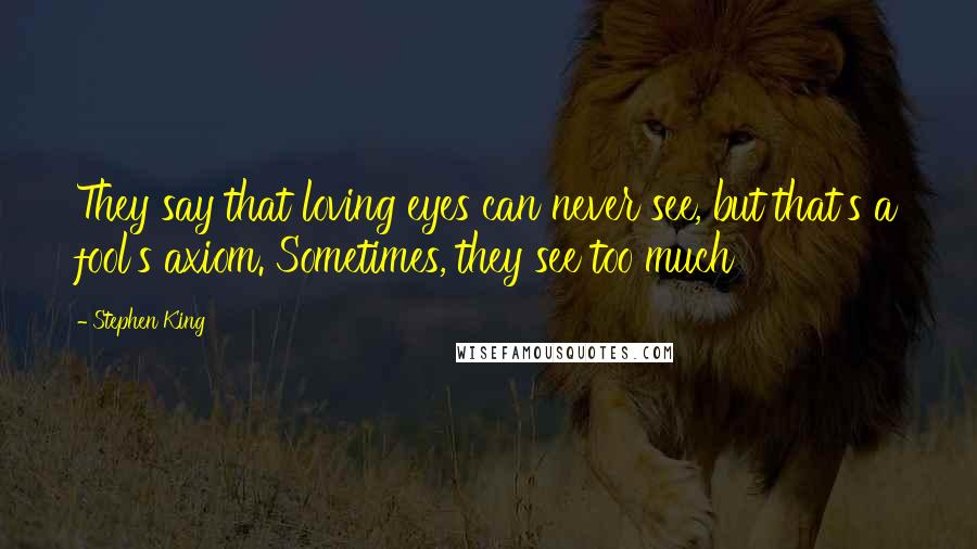 Stephen King Quotes: They say that loving eyes can never see, but that's a fool's axiom. Sometimes, they see too much