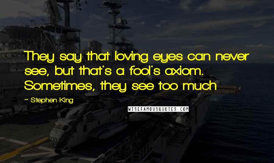 Stephen King Quotes: They say that loving eyes can never see, but that's a fool's axiom. Sometimes, they see too much