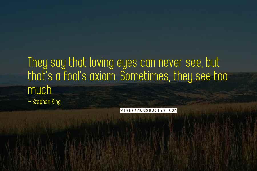 Stephen King Quotes: They say that loving eyes can never see, but that's a fool's axiom. Sometimes, they see too much